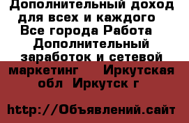 Дополнительный доход для всех и каждого - Все города Работа » Дополнительный заработок и сетевой маркетинг   . Иркутская обл.,Иркутск г.